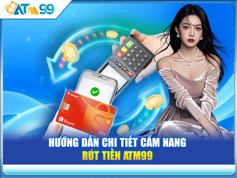 Hướng Dẫn Chi Tiết Cẩm Nang Rút Tiền ATM99