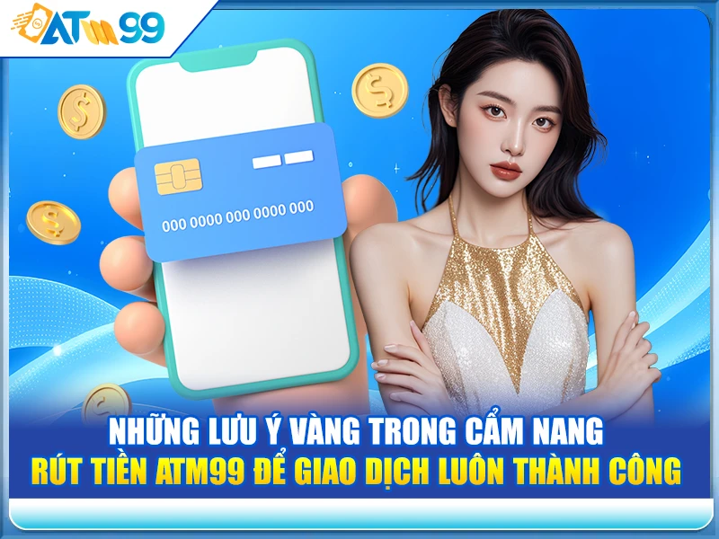Những Lưu Ý Vàng Trong Cẩm Nang Rút Tiền ATM99 Để Giao Dịch Luôn Thành Công