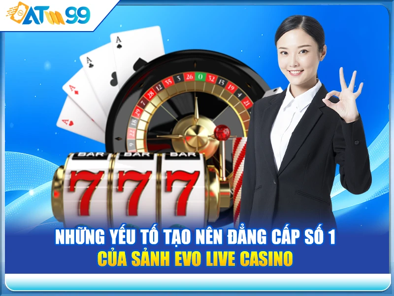 Những yếu tố tạo nên đẳng cấp số 1 của Sảnh Evo Live Casino