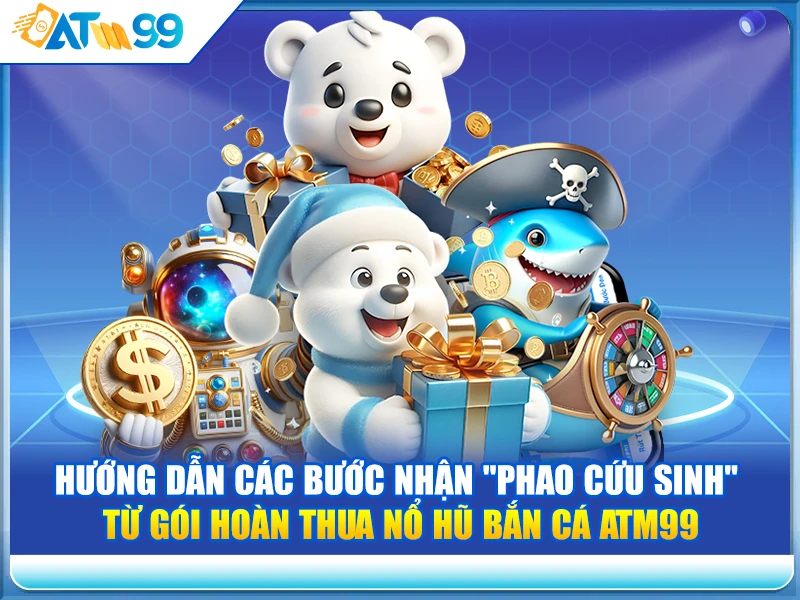 Hướng Dẫn Các Bước Nhận "Phao Cứu Sinh" Từ Gói Hoàn Thua Nổ Hũ Bắn Cá ATM99