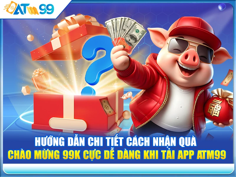 Hướng Dẫn Chi Tiết Cách Nhận Quà Chào Mừng 99K Cực Dễ Dàng Khi Tải App ATM99
